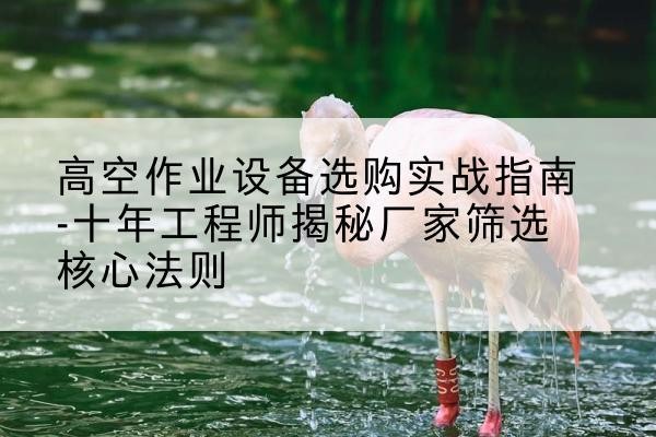 高昌剪叉式升降机厂家-高空作业设备选购实战指南-十年工程师揭秘厂家筛选核心法则