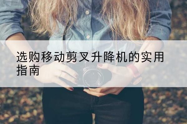 高昌移动剪叉升降机怎么选-选购移动剪叉升降机的实用指南
