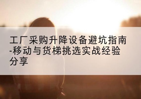 高昌移动式升降机怎么选-工厂采购升降设备避坑指南-移动与货梯挑选实战经验分享