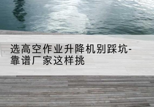 高昌剪叉式升降机厂家-选高空作业升降机别踩坑-靠谱厂家这样挑