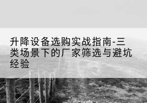 高昌移动式升降机厂家推荐-升降设备选购实战指南-三类场景下的厂家筛选与避坑经验