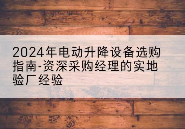 高昌电动剪叉升降平台厂家-2024年电动升降设备选购指南-资深采购经理的实地验厂经验