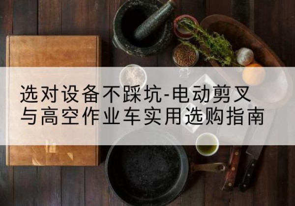 高昌电动剪叉升降平台怎么选-选对设备不踩坑-电动剪叉与高空作业车实用选购指南