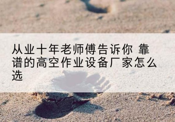 高昌高空作业升降机厂家推荐-从业十年老师傅告诉你 靠谱的高空作业设备厂家怎么选