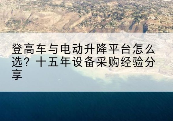 高昌登高车厂家厂家-登高车与电动升降平台怎么选？十五年设备采购经验分享