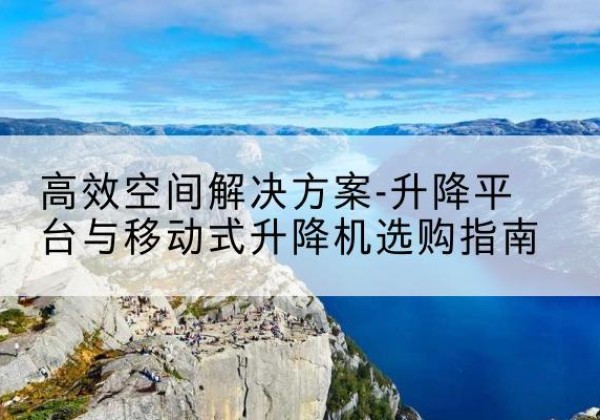 高昌升降平台厂家-*空间解决方案-升降平台与移动式升降机选购指南