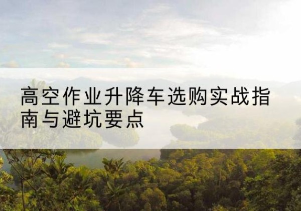 高昌升降车怎么选-高空作业升降车选购实战指南与避坑要点