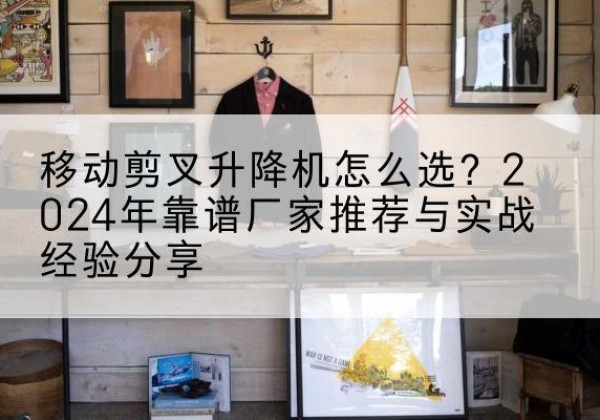 高昌升降平台厂家推荐-移动剪叉升降机怎么选？2024年靠谱厂家推荐与实战经验分享