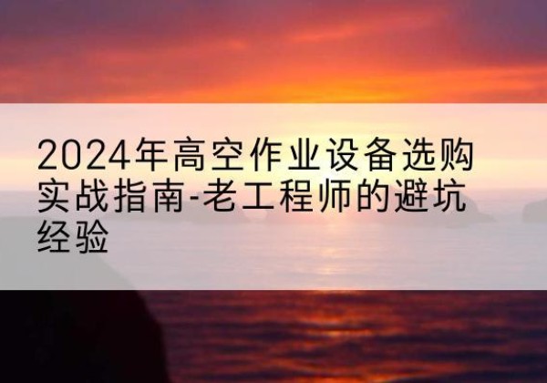 高昌高空作业升降机厂家推荐-2024年高空作业设备选购实战指南-老工程师的避坑经验